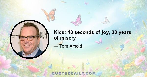 Kids; 10 seconds of joy, 30 years of misery