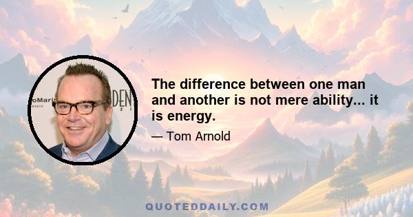 The difference between one man and another is not mere ability... it is energy.