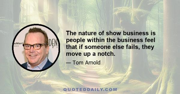 The nature of show business is people within the business feel that if someone else fails, they move up a notch.