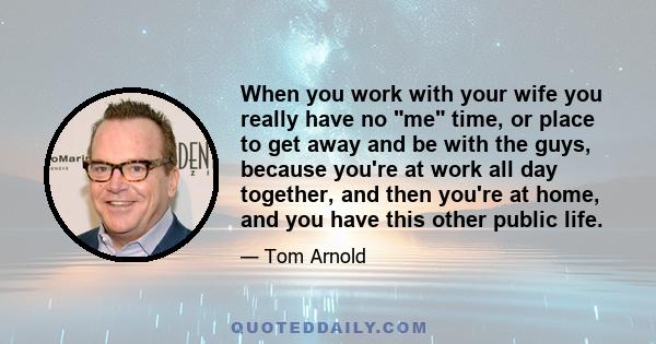 When you work with your wife you really have no me time, or place to get away and be with the guys, because you're at work all day together, and then you're at home, and you have this other public life.