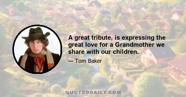 A great tribute, is expressing the great love for a Grandmother we share with our children.