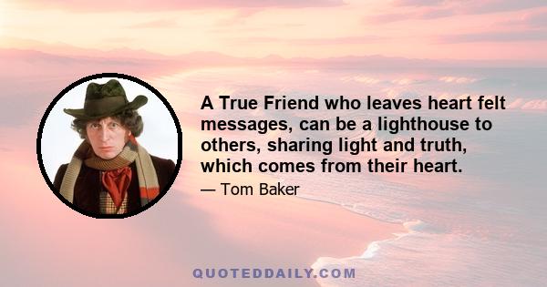 A True Friend who leaves heart felt messages, can be a lighthouse to others, sharing light and truth, which comes from their heart.