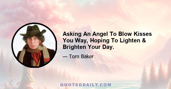 Asking An Angel To Blow Kisses You Way, Hoping To Lighten & Brighten Your Day.