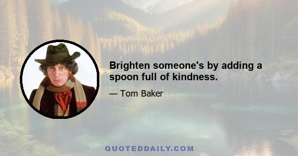 Brighten someone's by adding a spoon full of kindness.