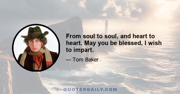 From soul to soul, and heart to heart. May you be blessed, I wish to impart.