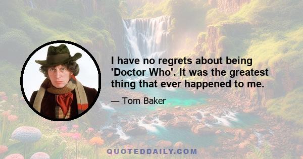 I have no regrets about being 'Doctor Who'. It was the greatest thing that ever happened to me.