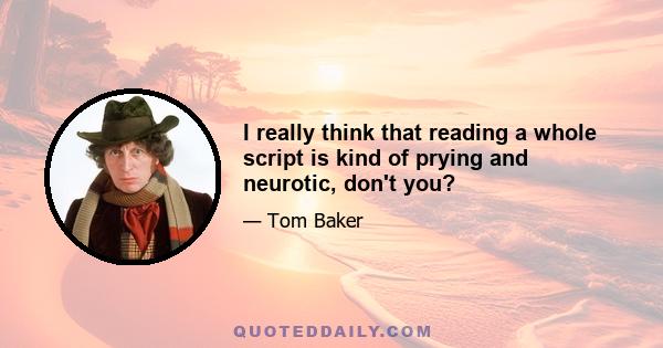 I really think that reading a whole script is kind of prying and neurotic, don't you?