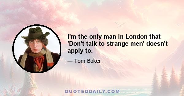 I'm the only man in London that 'Don't talk to strange men' doesn't apply to.