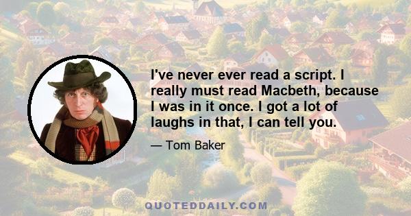 I've never ever read a script. I really must read Macbeth, because I was in it once. I got a lot of laughs in that, I can tell you.