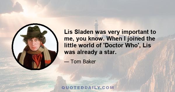 Lis Sladen was very important to me, you know. When I joined the little world of 'Doctor Who', Lis was already a star.