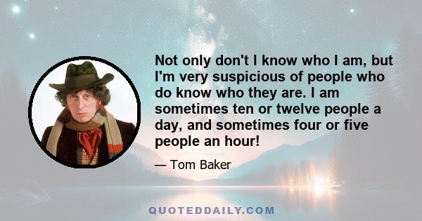 Not only don't I know who I am, but I'm very suspicious of people who do know who they are. I am sometimes ten or twelve people a day, and sometimes four or five people an hour!