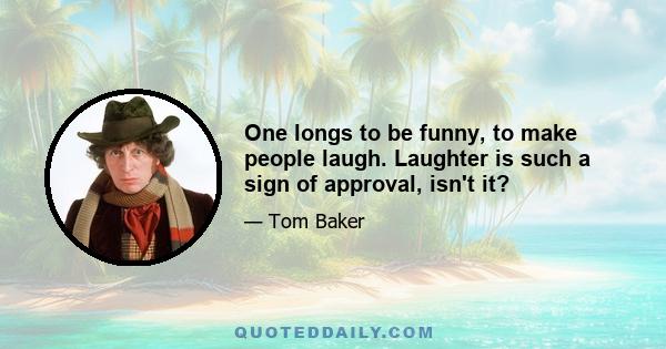 One longs to be funny, to make people laugh. Laughter is such a sign of approval, isn't it?