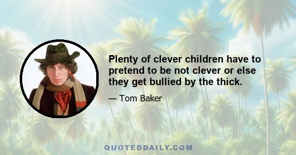 Plenty of clever children have to pretend to be not clever or else they get bullied by the thick.