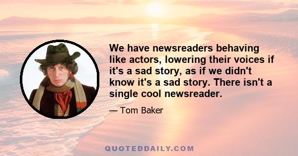 We have newsreaders behaving like actors, lowering their voices if it's a sad story, as if we didn't know it's a sad story. There isn't a single cool newsreader.