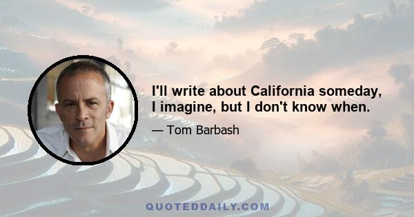 I'll write about California someday, I imagine, but I don't know when.