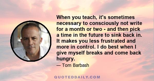 When you teach, it's sometimes necessary to consciously not write for a month or two - and then pick a time in the future to sink back in. It makes you less frustrated and more in control. I do best when I give myself