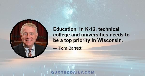 Education, in K-12, technical college and universities needs to be a top priority in Wisconsin.