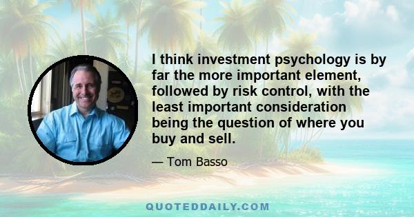 I think investment psychology is by far the more important element, followed by risk control, with the least important consideration being the question of where you buy and sell.