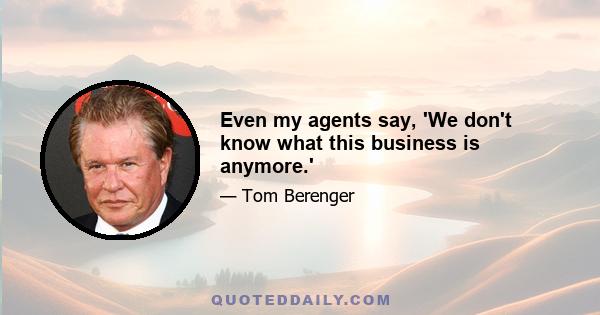 Even my agents say, 'We don't know what this business is anymore.'