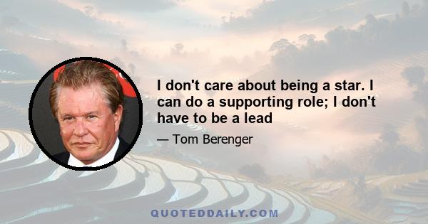 I don't care about being a star. I can do a supporting role; I don't have to be a lead