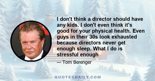 I don't think a director should have any kids. I don't even think it's good for your physical health. Even guys in their 30s look exhausted because directors never get enough sleep. What I do is stressful enough