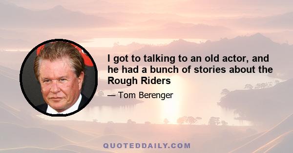 I got to talking to an old actor, and he had a bunch of stories about the Rough Riders