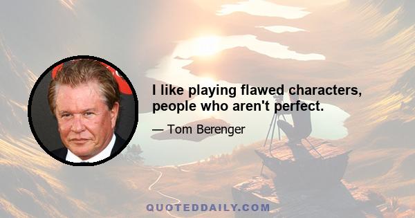 I like playing flawed characters, people who aren't perfect.