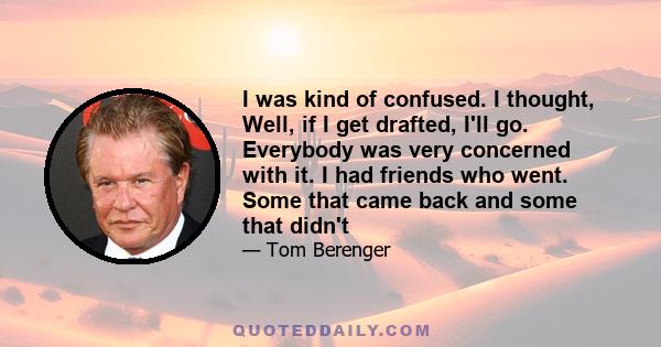 I was kind of confused. I thought, Well, if I get drafted, I'll go. Everybody was very concerned with it. I had friends who went. Some that came back and some that didn't