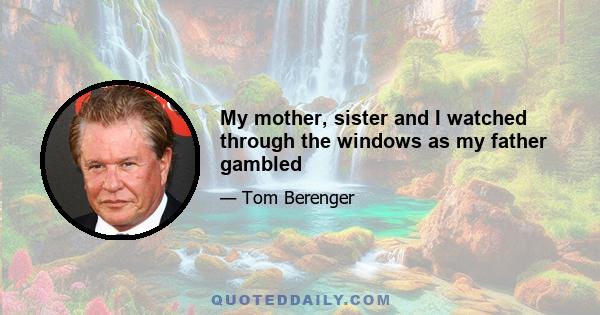 My mother, sister and I watched through the windows as my father gambled