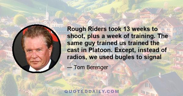 Rough Riders took 13 weeks to shoot, plus a week of training. The same guy trained us trained the cast in Platoon. Except, instead of radios, we used bugles to signal