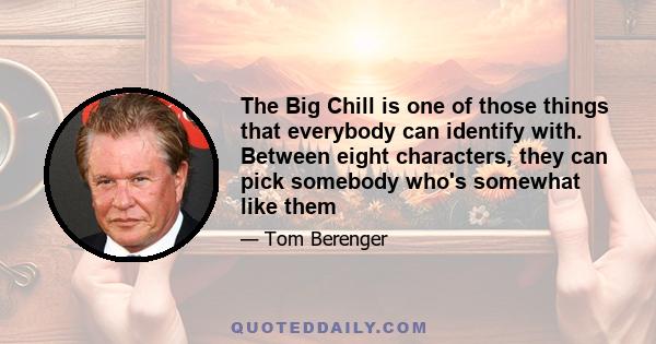 The Big Chill is one of those things that everybody can identify with. Between eight characters, they can pick somebody who's somewhat like them