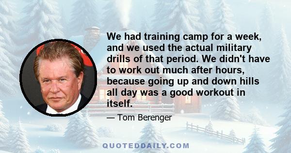 We had training camp for a week, and we used the actual military drills of that period. We didn't have to work out much after hours, because going up and down hills all day was a good workout in itself.