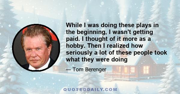 While I was doing these plays in the beginning, I wasn't getting paid. I thought of it more as a hobby. Then I realized how seriously a lot of these people took what they were doing