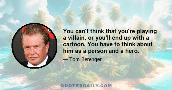 You can't think that you're playing a villain, or you'll end up with a cartoon. You have to think about him as a person and a hero.