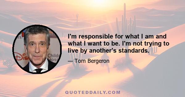 I'm responsible for what I am and what I want to be. I'm not trying to live by another's standards.