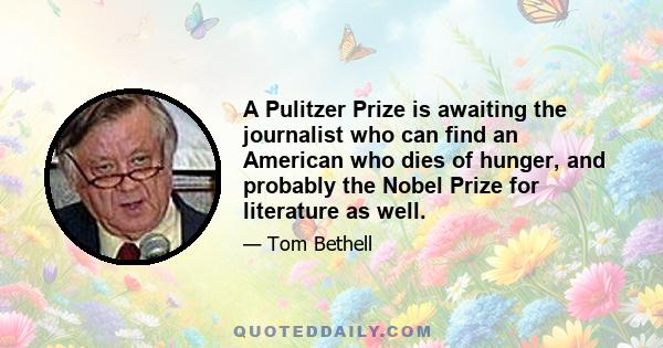 A Pulitzer Prize is awaiting the journalist who can find an American who dies of hunger, and probably the Nobel Prize for literature as well.