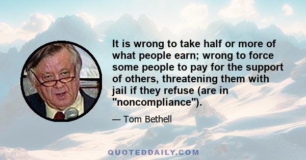 It is wrong to take half or more of what people earn; wrong to force some people to pay for the support of others, threatening them with jail if they refuse (are in noncompliance).