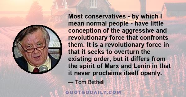 Most conservatives - by which I mean normal people - have little conception of the aggressive and revolutionary force that confronts them. It is a revolutionary force in that it seeks to overturn the existing order, but 