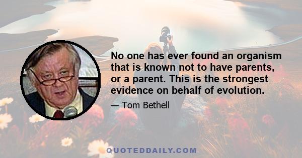 No one has ever found an organism that is known not to have parents, or a parent. This is the strongest evidence on behalf of evolution.