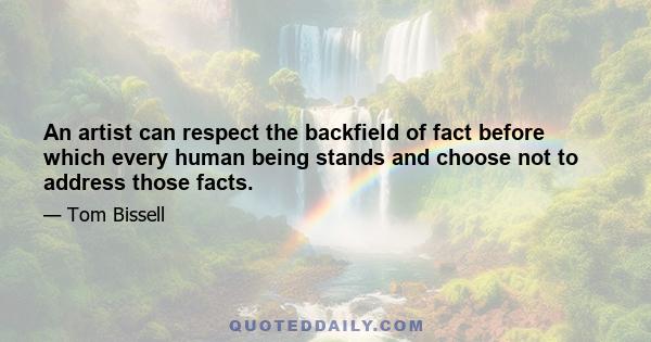 An artist can respect the backfield of fact before which every human being stands and choose not to address those facts.