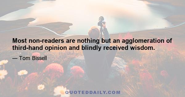 Most non-readers are nothing but an agglomeration of third-hand opinion and blindly received wisdom.