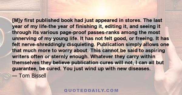 [M]y first published book had just appeared in stores. The last year of my life-the year of finishing it, editing it, and seeing it through its various page-proof passes-ranks among the most unnerving of my young life.