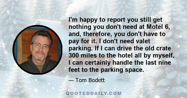 I'm happy to report you still get nothing you don't need at Motel 6, and, therefore, you don't have to pay for it. I don't need valet parking. If I can drive the old crate 300 miles to the hotel all by myself, I can