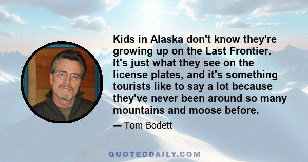 Kids in Alaska don't know they're growing up on the Last Frontier. It's just what they see on the license plates, and it's something tourists like to say a lot because they've never been around so many mountains and