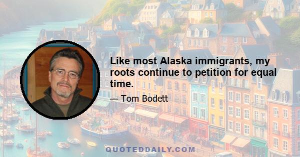 Like most Alaska immigrants, my roots continue to petition for equal time.