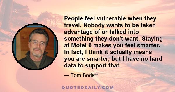 People feel vulnerable when they travel. Nobody wants to be taken advantage of or talked into something they don't want. Staying at Motel 6 makes you feel smarter. In fact, I think it actually means you are smarter, but 