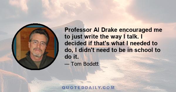 Professor Al Drake encouraged me to just write the way I talk. I decided if that's what I needed to do, I didn't need to be in school to do it.