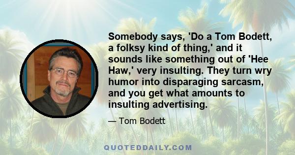 Somebody says, 'Do a Tom Bodett, a folksy kind of thing,' and it sounds like something out of 'Hee Haw,' very insulting. They turn wry humor into disparaging sarcasm, and you get what amounts to insulting advertising.