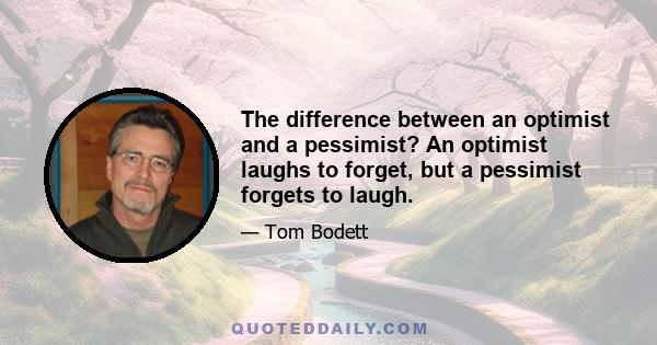 The difference between an optimist and a pessimist? An optimist laughs to forget, but a pessimist forgets to laugh.