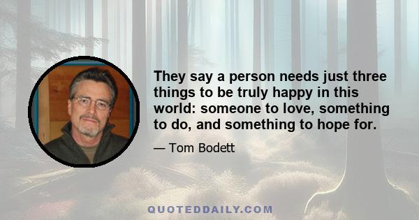 They say a person needs just three things to be truly happy in this world: someone to love, something to do, and something to hope for.